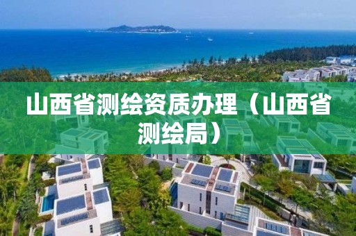 山西省测绘资质办理（山西省测绘局）