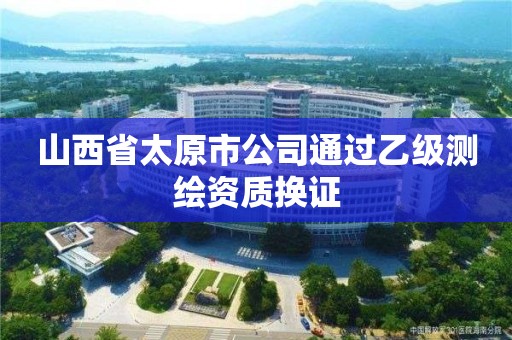 山西省太原市公司通过乙级测绘资质换证