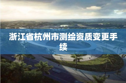 浙江省杭州市测绘资质变更手续