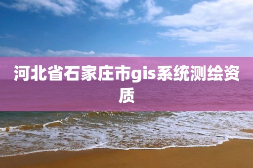 河北省石家庄市gis系统测绘资质