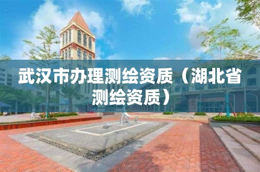 武汉市办理测绘资质（湖北省测绘资质）