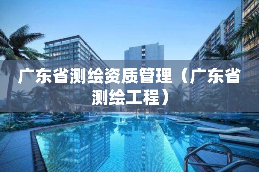 广东省测绘资质管理（广东省测绘工程）