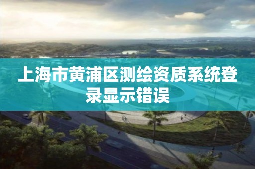 上海市黄浦区测绘资质系统登录显示错误