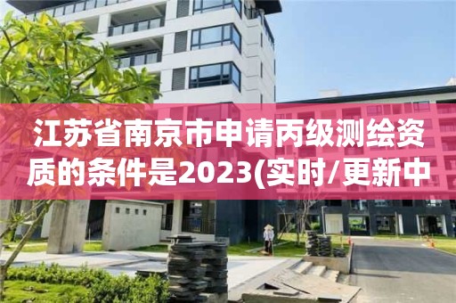 江苏省南京市申请丙级测绘资质的条件是2023(实时/更新中)