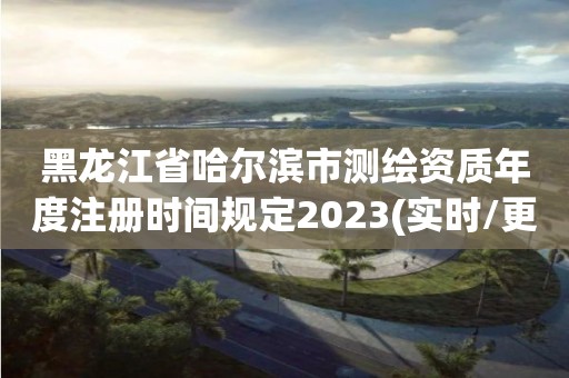 黑龙江省哈尔滨市测绘资质年度注册时间规定2023(实时/更新中)