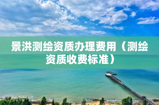 景洪测绘资质办理费用（测绘资质收费标准）