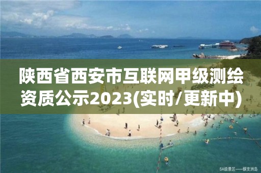 陕西省西安市互联网甲级测绘资质公示2023(实时/更新中)