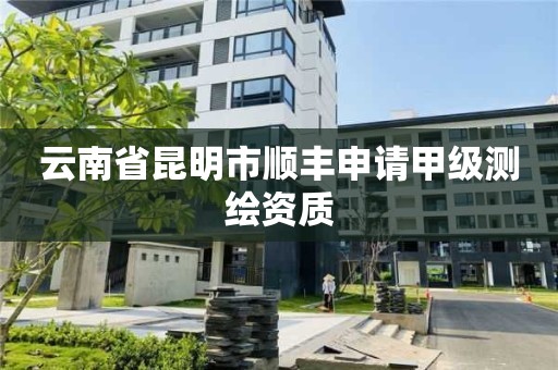 云南省昆明市顺丰申请甲级测绘资质