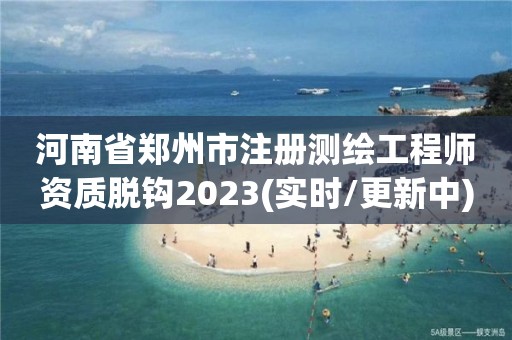 河南省郑州市注册测绘工程师资质脱钩2023(实时/更新中)