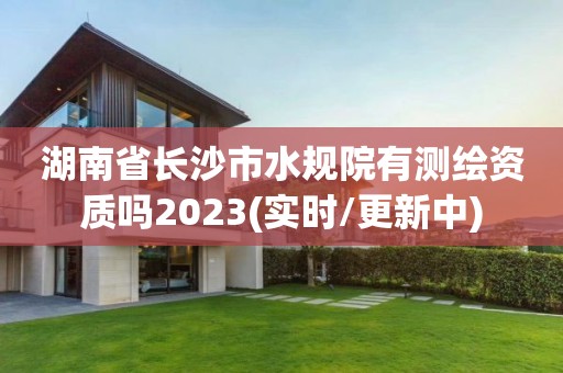 湖南省长沙市水规院有测绘资质吗2023(实时/更新中)