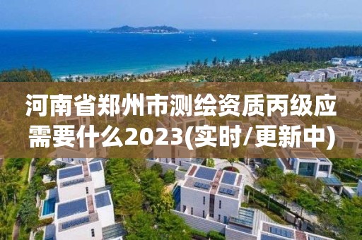 河南省郑州市测绘资质丙级应需要什么2023(实时/更新中)