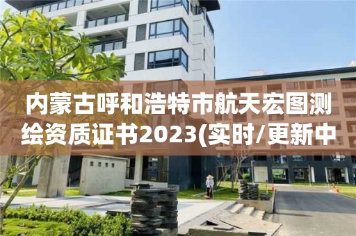 内蒙古呼和浩特市航天宏图测绘资质证书2023(实时/更新中)