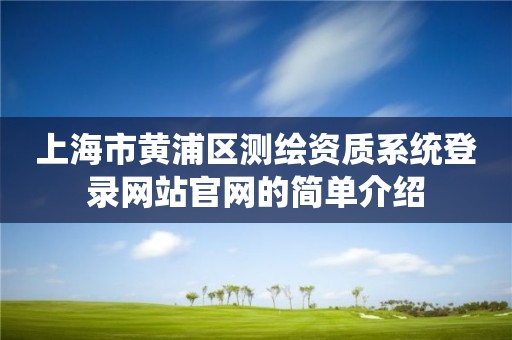 上海市黄浦区测绘资质系统登录网站官网的简单介绍