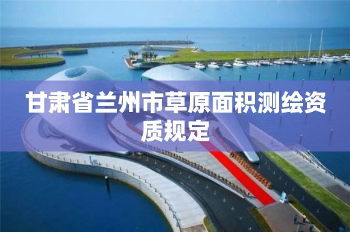 甘肃省兰州市草原面积测绘资质规定