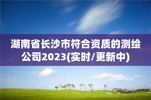 湖南省长沙市符合资质的测绘公司2023(实时/更新中)