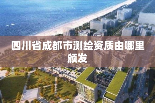 四川省成都市测绘资质由哪里颁发