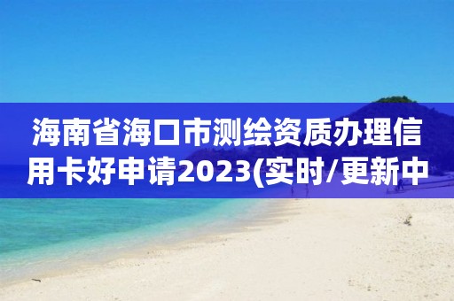 海南省海口市测绘资质办理信用卡好申请2023(实时/更新中)