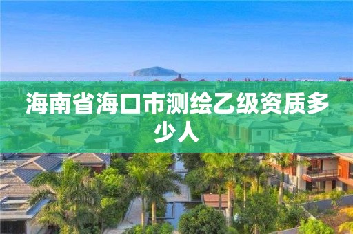 海南省海口市测绘乙级资质多少人