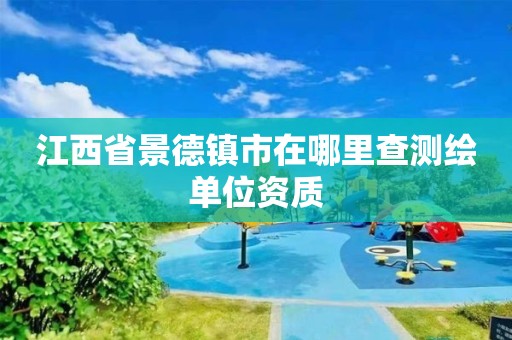 江西省景德镇市在哪里查测绘单位资质