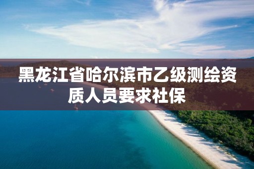 黑龙江省哈尔滨市乙级测绘资质人员要求社保