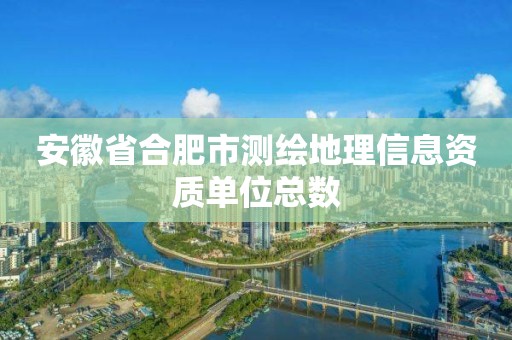 安徽省合肥市测绘地理信息资质单位总数