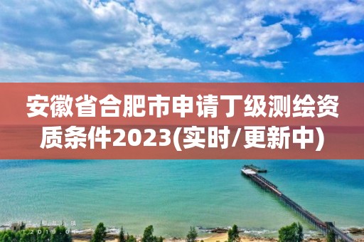 安徽省合肥市申请丁级测绘资质条件2023(实时/更新中)