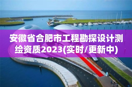 安徽省合肥市工程勘探设计测绘资质2023(实时/更新中)