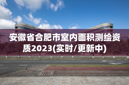 安徽省合肥市室内面积测绘资质2023(实时/更新中)