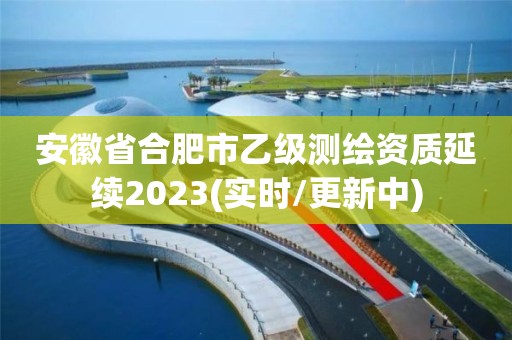 安徽省合肥市乙级测绘资质延续2023(实时/更新中)