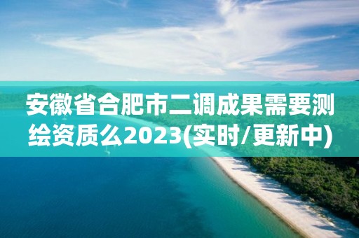 安徽省合肥市二调成果需要测绘资质么2023(实时/更新中)