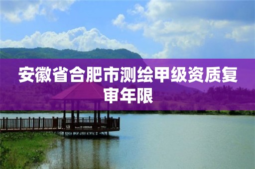 安徽省合肥市测绘甲级资质复审年限