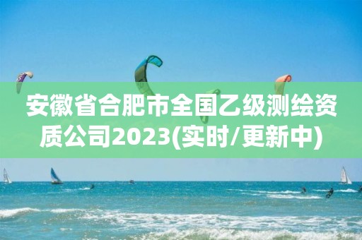 安徽省合肥市全国乙级测绘资质公司2023(实时/更新中)