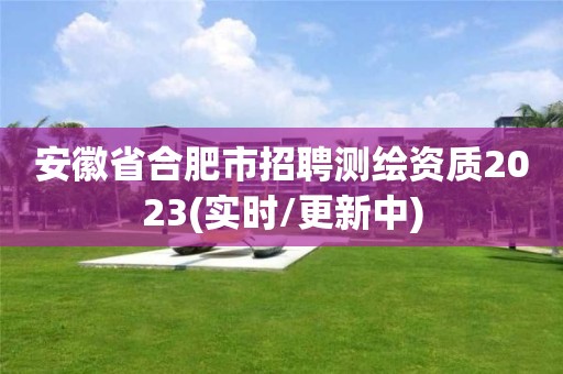 安徽省合肥市招聘测绘资质2023(实时/更新中)