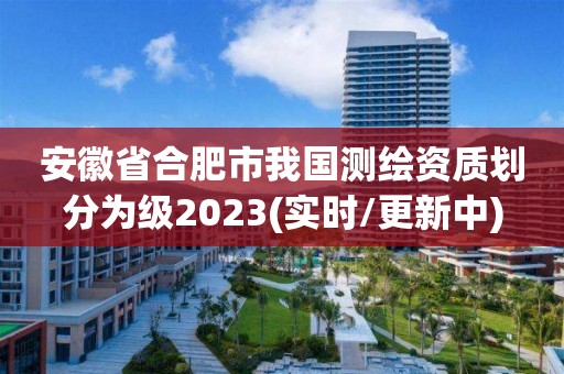 安徽省合肥市我国测绘资质划分为级2023(实时/更新中)