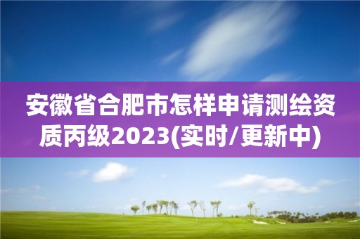 安徽省合肥市怎样申请测绘资质丙级2023(实时/更新中)