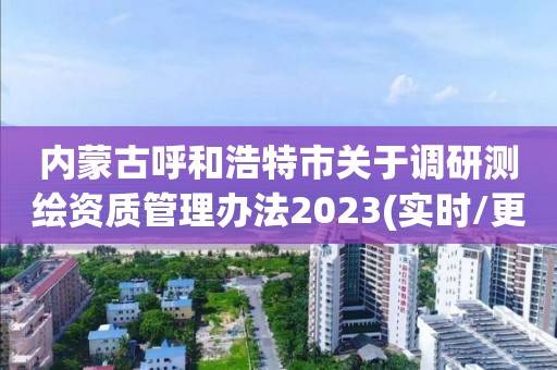 内蒙古呼和浩特市关于调研测绘资质管理办法2023(实时/更新中)