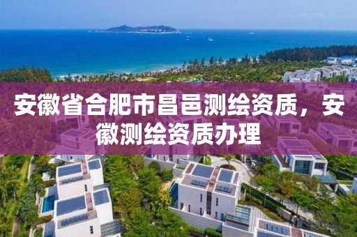 安徽省合肥市昌邑测绘资质，安徽测绘资质办理