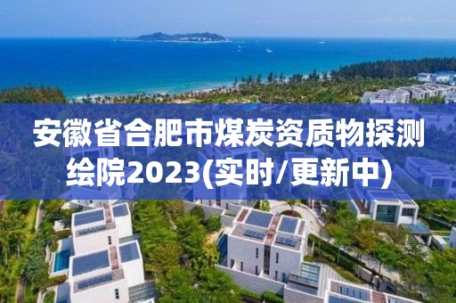 安徽省合肥市煤炭资质物探测绘院2023(实时/更新中)