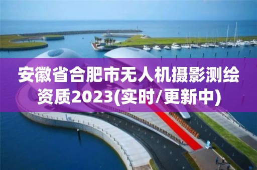 安徽省合肥市无人机摄影测绘资质2023(实时/更新中)