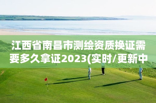 江西省南昌市测绘资质换证需要多久拿证2023(实时/更新中)