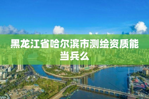 黑龙江省哈尔滨市测绘资质能当兵么