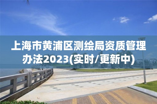 上海市黄浦区测绘局资质管理办法2023(实时/更新中)