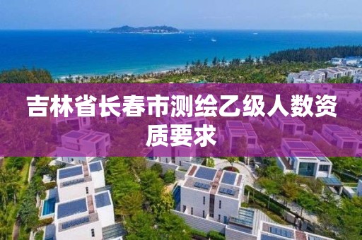 吉林省长春市测绘乙级人数资质要求