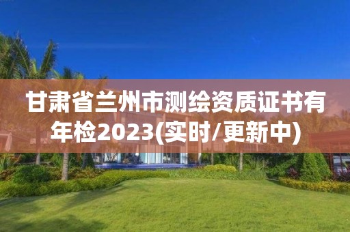 甘肃省兰州市测绘资质证书有年检2023(实时/更新中)