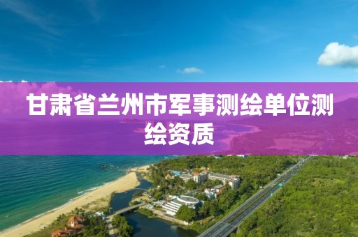 甘肃省兰州市军事测绘单位测绘资质