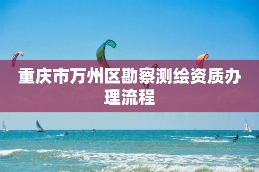 重庆市万州区勘察测绘资质办理流程