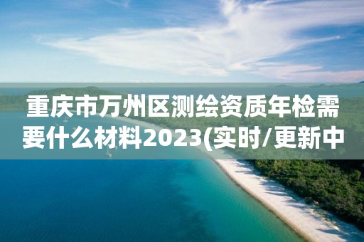 重庆市万州区测绘资质年检需要什么材料2023(实时/更新中)