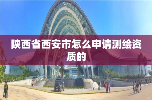 陕西省西安市怎么申请测绘资质的