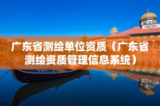 广东省测绘单位资质（广东省测绘资质管理信息系统）