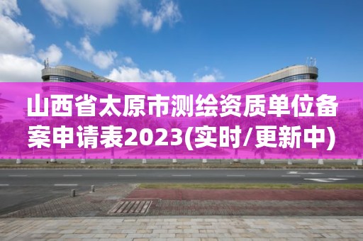 山西省太原市测绘资质单位备案申请表2023(实时/更新中)